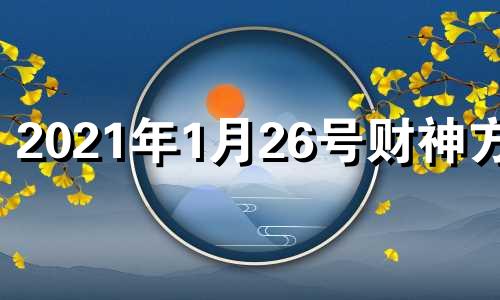 2021年1月26号财神方位 2021年1月24日财神位