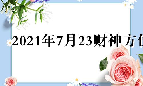 2021年7月23财神方位 七月二十三财神方位