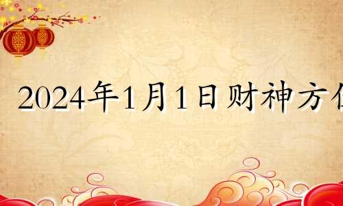 2024年1月1日财神方位 2021年1月31号财神方位