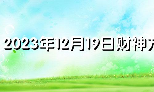 2023年12月19日财神方位 2023年12月17日财神方位