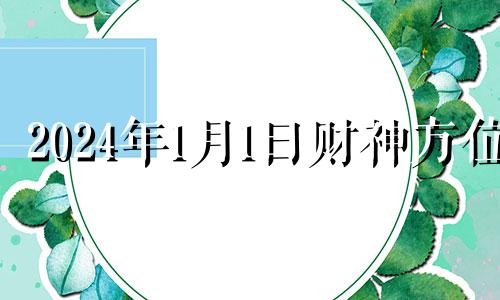 2024年1月1日财神方位 黄历2021年1月24日财神方位