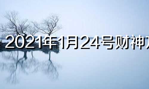 2021年1月24号财神方位 2021年1月24日财运方位