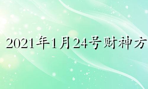 2021年1月24号财神方位 2021年1月24日吉神方位