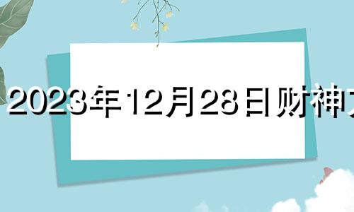 2023年12月28日财神方位 2023年12月26日财神方位十二星座网