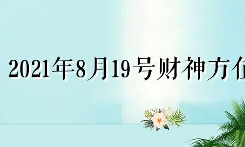 2021年8月19号财神方位 8月19日财神在哪个方位啊