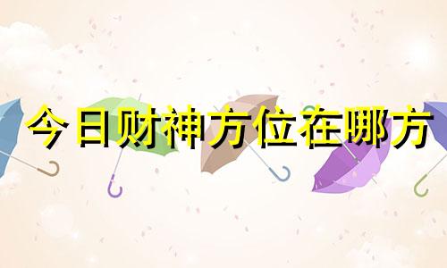 今日财神方位在哪方 今日财神方位在哪里周新春周易