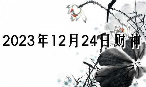 2023年12月24日财神方位 2023年12月30日财神方位