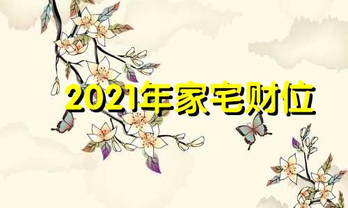 2021年家宅财位 2022年财位在哪个方位