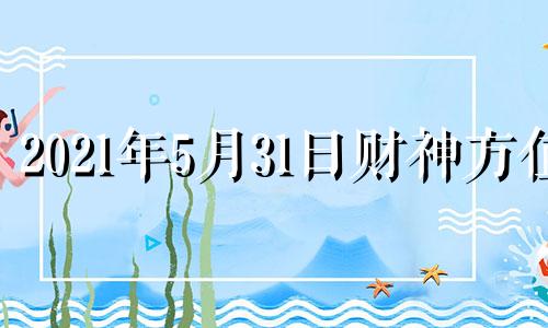 2021年5月31日财神方位 2021年5月31日财位