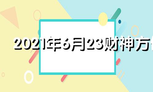 2021年6月23财神方位 2021年六月十三号财神方位