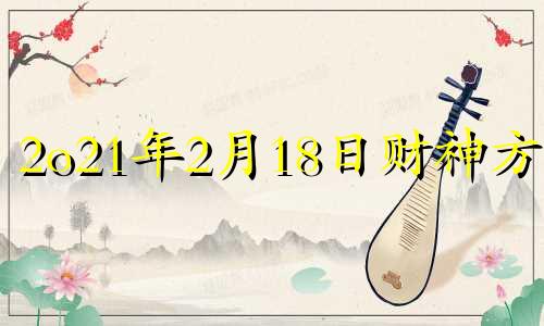 2o21年2月18日财神方位 2021年2月18号财神方位