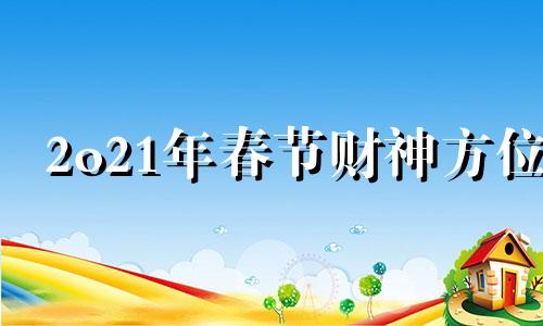 2o21年春节财神方位 2020春节财神在哪个方位