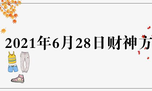 2021年6月28日财神方位 2021年6月28财位