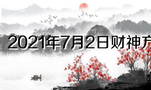 2021年7月2日财神方位 2021年7月22日财神位