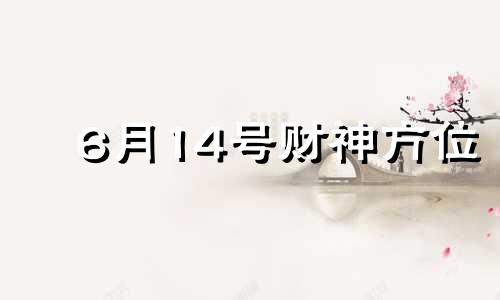 6月14号财神方位 2021年6月14号财神方位