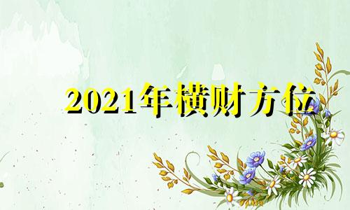 2021年横财方位 2021横财运