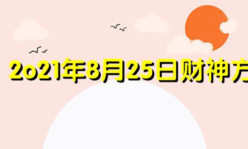 2o21年8月25日财神方位 2021年8月25日财位