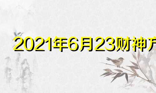 2021年6月23财神方位 2021年6月23日财运方位