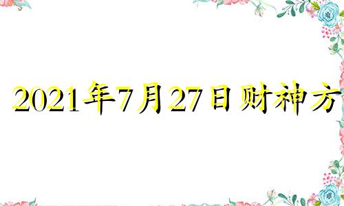 2021年7月27日财神方位 2021年7月27日财位