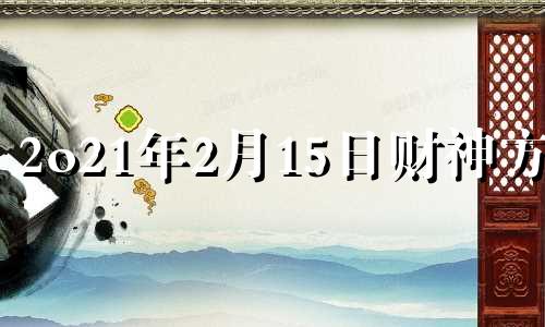 2o21年2月15日财神方位 2021年2月15日迎财神