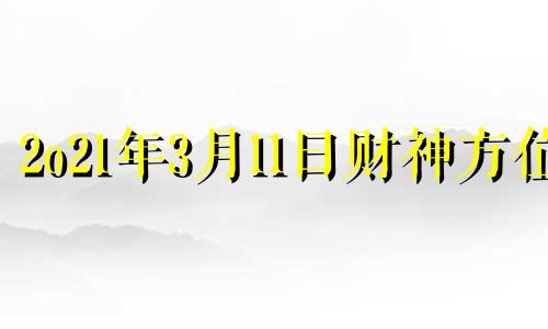 2o21年3月11日财神方位 2021年3月11号财神位