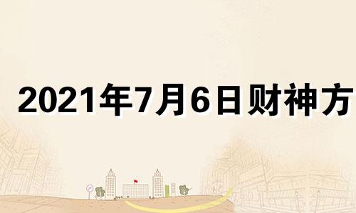 2021年7月6日财神方位 2021年7月6日财运方位