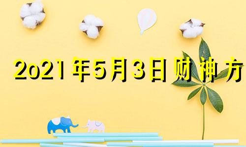 2o21年5月3日财神方位 2021年5月23日财神方位八字网