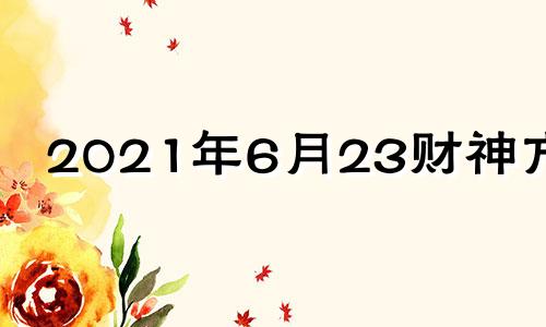 2021年6月23财神方位 2021年6月28日财神方位八字网