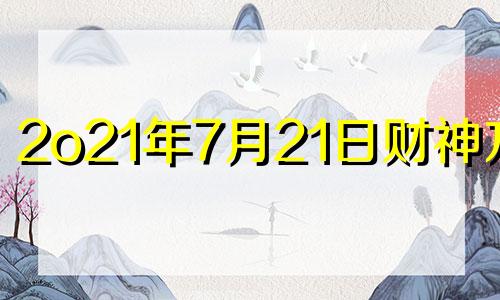 2o21年7月21日财神方位 7月21日财神方位打牌位置