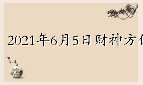 2021年6月5日财神方位 六月五日财神方位