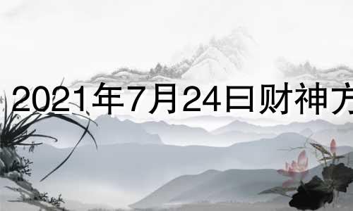 2021年7月24曰财神方位 2021年7月24日财运方位