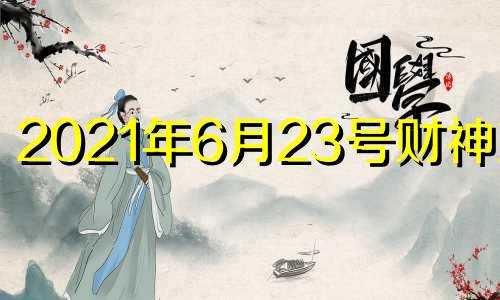 2021年6月23号财神方位 6月23号财神在哪个位置