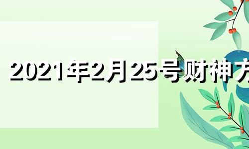 2021年2月25号财神方位 2021年二月二十三日财神方位