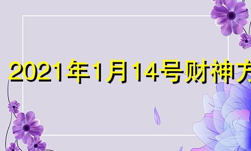 2021年1月14号财神方位 2021年1月14日财位