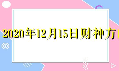 2020年12月15日财神方向 2020年十二月五号财神方位