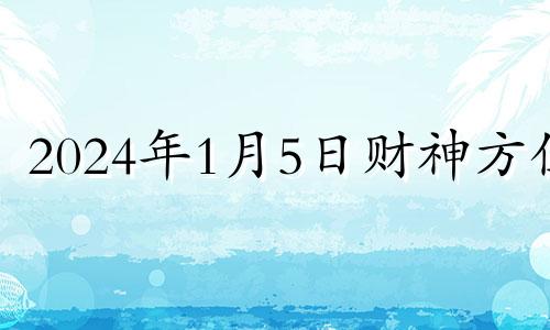 2024年1月5日财神方位 2021年1月5日财神方位