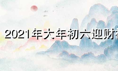 2021年大年初六迎财神 大年初三是财神