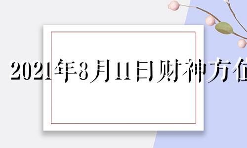 2021年8月11曰财神方位 8月11号财神方位