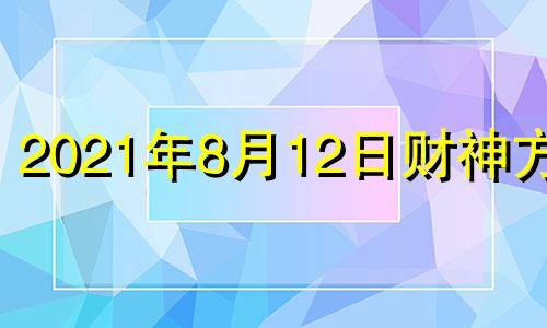 2021年8月12日财神方位 2021年8月12日财运方位