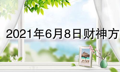 2021年6月8日财神方位 2021年6月6日财神位