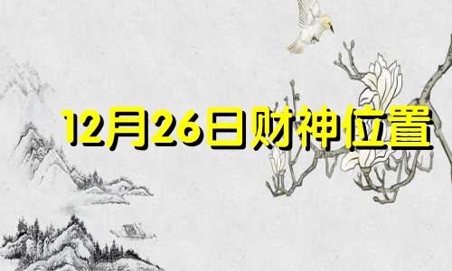 12月26日财神位置 2020年12月26日财运