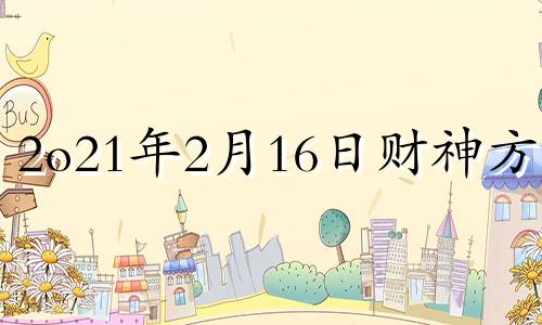 2o21年2月16日财神方位 2021年二月十六日财神方位