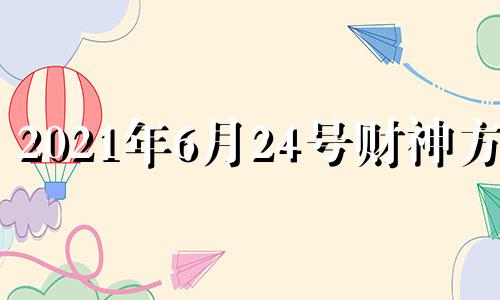 2021年6月24号财神方位 2o21年6月22日财神方位