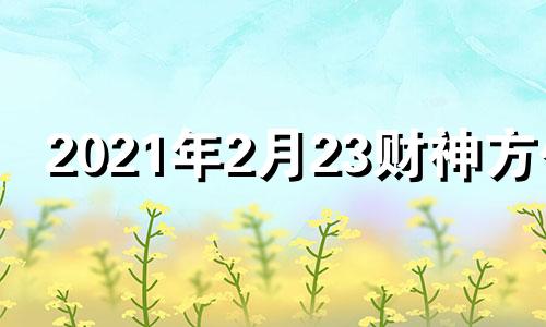 2021年2月23财神方位 2021年2月8日财神位置