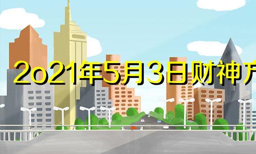 2o21年5月3日财神方位 2021年5月3日财神方位八字网