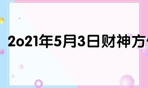 2o21年5月3日财神方位 5月23日财神在什么位置