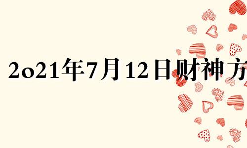 2o21年7月12日财神方位 2021年7月12日财运方位