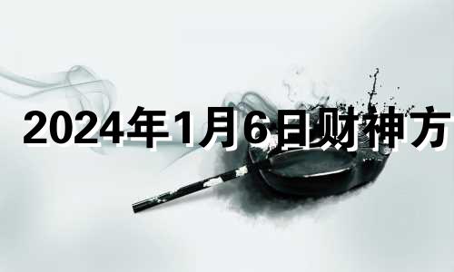 2024年1月6日财神方位 2021年1月6日财神方位八字网