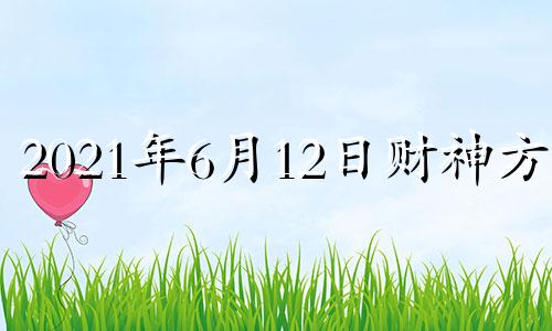 2021年6月12日财神方位 6月12日财神方位各时辰