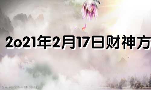 2o21年2月17日财神方位 2月17号财神方位